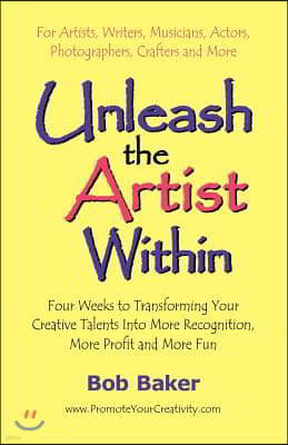 Unleash the Artist Within: Four Weeks to Transforming Your Creative Talents Into More Recognition, More Profit & More Fun