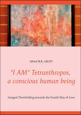 "I AM" Tetranthropos, a conscious human being: Integral Threefolding towards the Fourth Way of Love