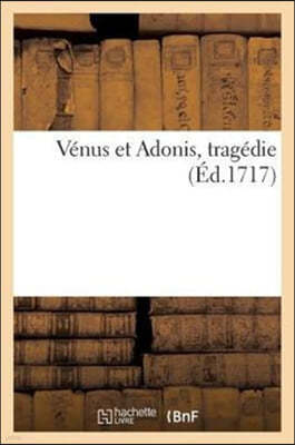 Vénus Et Adonis, Tragédie Représentée Pour La Première Fois Par l'Académie Royale: de Musique l'An 1697, Remise Au Théâtre Pour La Seconde Fois Le Mar