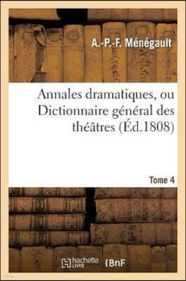 Annales Dramatiques, Ou Dictionnaire General Des Theatres. Tome 4