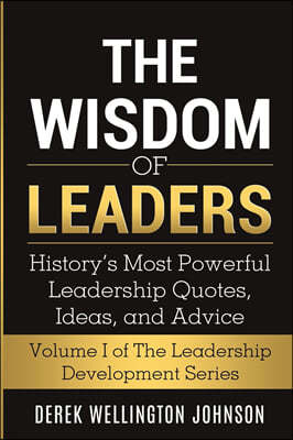 The Wisdom of Leaders: History's Most Powerful Leadership Quotes, Ideas, and Advice: History's Most Powerful Leadership Quotes, Ideas, and Ad