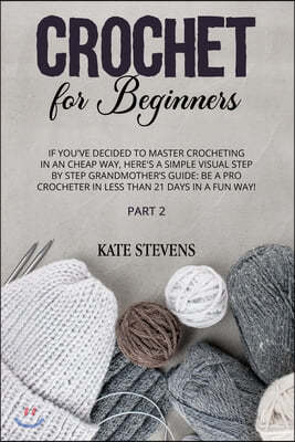 Crochet for Beginners: If You've Decided to Master Crocheting in a Cheap Way, Here's a Simple Visual Step by Step Grandmother's Guide: Be a P