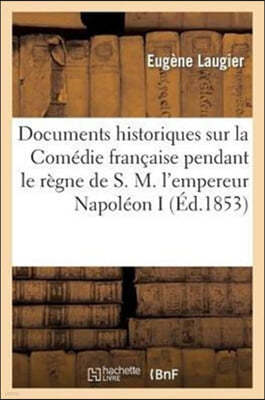 Documents Historiques Sur La Comedie Francaise Pendant Le Regne de S. M. l'Empereur Napoleon I: : Precedes de Tous Les Actes Constitutifs Qui Regissen
