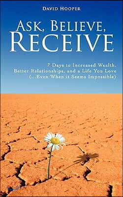 Ask, Believe, Receive - 7 Days to Increased Wealth, Better Relationships, and a Life You Love (...Even When It Seems Impossible)
