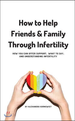 How to Help Friends and Family Through Infertility: How You Can Offer Support, What To Say, and Understanding Infertility