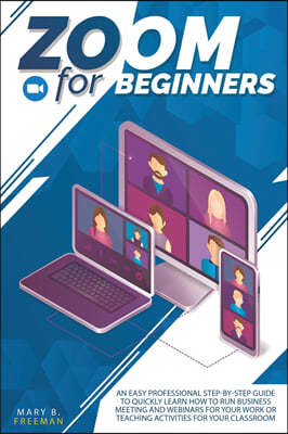 Zoom for Beginners: An easy professional step-by-step guide to quickly learn how to run business meeting and webinars for your work or tea