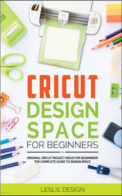 Cricut Design Space for Beginners: Original Cricut Project Ideas for Beginners! The Complete Guide to Design-Space, with Step-by-Step Instructions, to