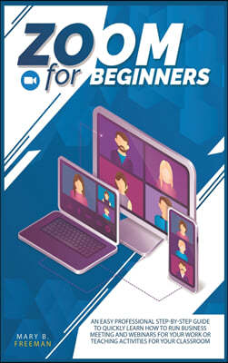 Zoom for beginners: An easy professional step-by-step guide to quickly learn how to run business meeting and webinars for your work or tea