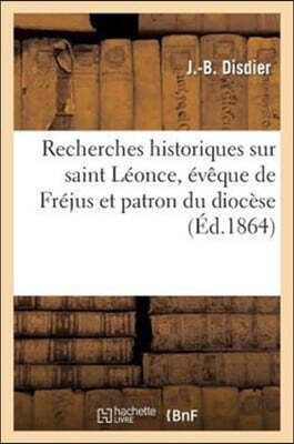 Recherches Historiques Sur Saint Léonce, Évêque de Fréjus Et Patron Du Diocèse