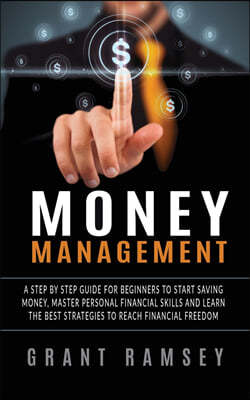 Money Management: A Step By Step Guide For Beginners To Start Saving Money, Master Personal Financial Skills And Learn The Best Strategi