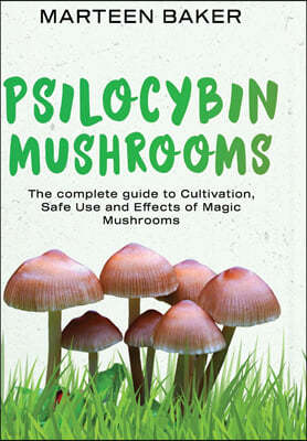 Psilocybin Mushrooms: The Complete Guide to Cultivation, Safe Use and Effects of Magic Mushrooms
