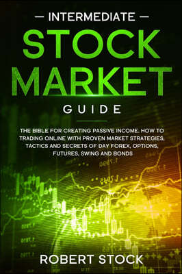 Intermediate Stock Market Guide: The Bible For Creating Passive Income. How To Trade Online With Proven Market Strategies, Tactics And Secrets For Day