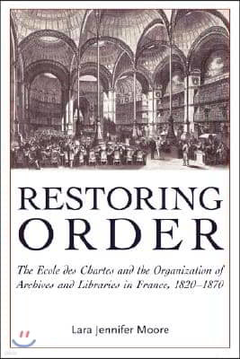 Restoring Order: The Ecole Des Chartes and the Organization of Archives and Libraries in France, 1820-1870