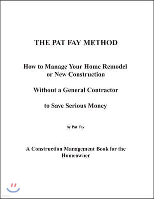 The Pat Fay Method.: How to Manage Your Home Remodel or New Construction Without a General Contractor to Save Serious Money