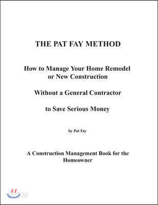 The Pat Fay Method.: How to Manage Your Home Remodel or New Construction Without a General Contractor to Save Serious Money