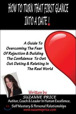 How To Turn That First Glance Into A Date: Overcome The Fear Of Rejection & Build The Confidence To Get Out Dating In The Real World