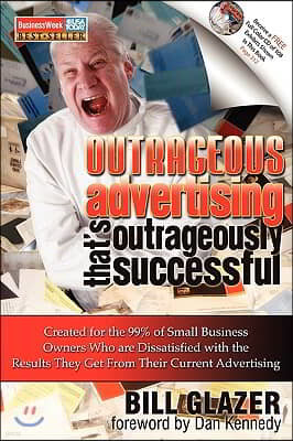 Outrageous Advertising That's Outrageously Successful: Created for the 99% of Small Business Owners Who Are Dissatisfied with the Results They Get