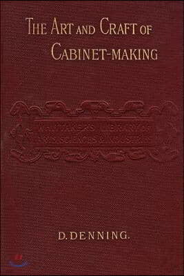 The Art and Craft of Cabinet-Making: A Practical Handbook To The Construction Of Cabinet Furniture; The Use Of Tools, Formation Of Joints, Hints On De