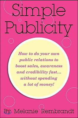 Simple Publicity: How to Do Your Own Public Relations to Boost Sales Awareness and Credibility Fast... Without Spending A Lot of Money