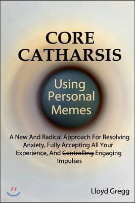 Core Catharsis Using Personal Memes: A New and Radical Approach for Resolving Anxiety, Fully Accepting All Your Experience, and Engaging Impulses
