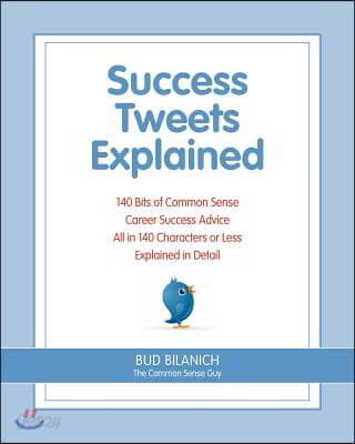 Success Tweets Explained: 140 Bits of Common Sense Career Success Advice All in 140 Characters of Less Explained in Detail
