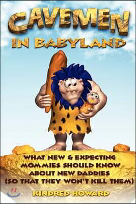 Cavemen in Babyland: What New & Expecting Mommies Should Know about New Daddies (So That They Won't Kill Them)