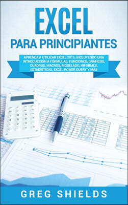 Excel para principiantes: Aprenda a utilizar Excel 2016, incluyendo una introduccion a formulas, funciones, graficos, cuadros, macros, modelado,