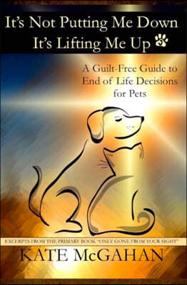 It's Not Putting Me Down It's Lifting Me Up: A Guilt-Free Guide to End of Life Decisions for Pets