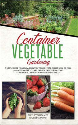 Container Vegetable Gardening: A Simple Guide to Grow a Bounty of Food in Pots, Raised Beds, or Tubs. No Matter Where You are, Garden, Patio or Balco