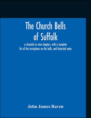 Alpha Edition The Church Bells Of Suffolk; A Chronicle In Nine Chapters, With A Complete List Of The Inscriptions On The Bells, And Historical Notes