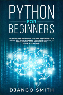 Python for Beginners: The Absolute Beginners Guide to Python Programming, Data Science and Predictive Model. A Practical Introduction to Obj