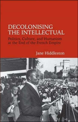 Decolonising the Intellectual: Politics, Culture, and Humanism at the End of the French Empire