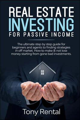 Real Estate Investing For Passive Income: The Ultimate Step By Step Beginner's Guide For Agent To Finding Strategies In Off Market. How To Make & Not