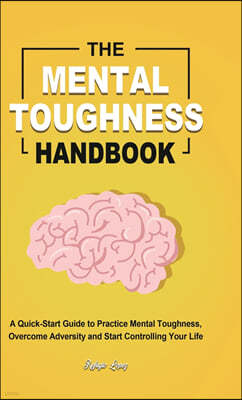 The Mental Toughness Handbook: A Quick-Start Guide to Practice Mental Toughness, Overcome Adversity and Start Controlling Your Life
