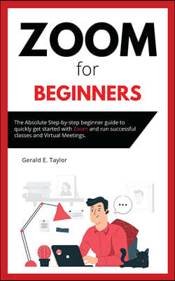 Zoom for beginners: The absolute step-by-step beginner guide to quickly get started with Zoom and run successful classes and virtual meeti