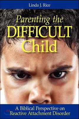 Parenting the Difficult Child: A Biblical Perspective on Reactive Attachment Disorder