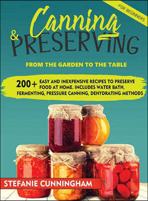 Canning and Preserving for Beginners: From The Garden To The Table. 200+ Easy And Inexpensive Recipes To Preserve Food At Home. Includes Water Bath, F