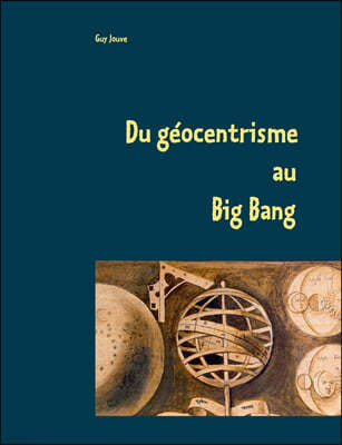 Du geocentrisme au Big Bang: Les grandes etapes de l'astronomie de l'astrophysique