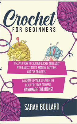 Crochet for Beginners: Discover How To Crochet Quickly And Easily With Basic Stitches, Modern Patterns and Fun Projects. Brighten Up Your Lif