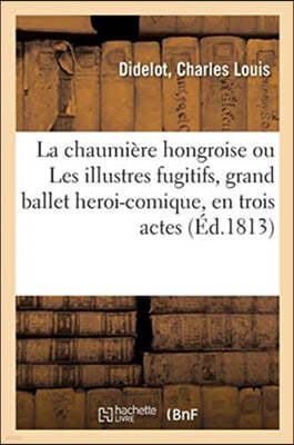 La Chaumière Hongroise Ou Les Illustres Fugitifs, Grand Ballet Heroi-Comique, En Trois Actes: Théatre Du Roi, Haymarket, 6 Avril 1813