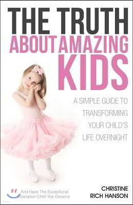 The Truth About Amazing Kids: A Simple Guide To Transforming Your Child's Life Overnight