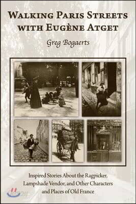 Walking Paris Streets with Eugene Atget: Inspired Stories about the Ragpicker, Lampshade Vendor, and Other Characters and Places of Old France