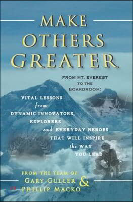 Make Others Greater: From Mt. Everest to the Boardroom: Vital Lessons from Dynamic Innovators, Explorers and Everyday Heroes That Will Insp