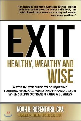 Exit: Healthy, Wealthy and Wise - A Step-By-Step Guide to Conquering Business, Personal, Family and Financial Issues When Se