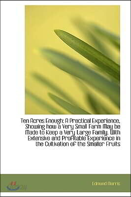 Ten Acres Enough: A Practical Experience, Showing How a Very Small Farm May Be Made to Keep a Very L