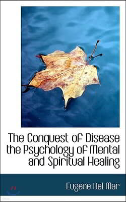 The Conquest of Disease the Psychology of Mental and Spiritual Healing