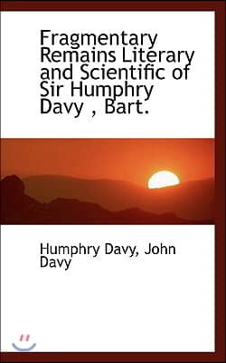 Fragmentary Remains Literary and Scientific of Sir Humphry Davy