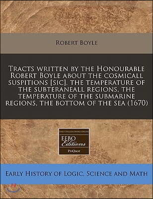 Tracts Written by the Honourable Robert Boyle about the Cosmicall Suspitions [Sic], the Temperature of the Subteraneall Regions, the Temperature of th