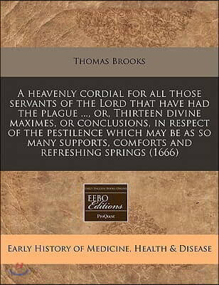 A   Heavenly Cordial for All Those Servants of the Lord That Have Had the Plague ..., Or, Thirteen Divine Maximes, or Conclusions, in Respect of the P