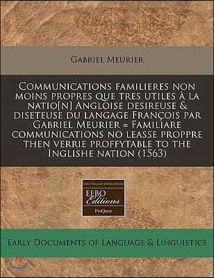 Communications Familieres Non Moins Propres Que Tres Utiles a la Natio[n] Angloise Desireuse & Diseteuse Du Langage Francois Par Gabriel Meurier = Fam